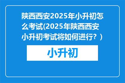 陕西西安2025年小升初怎么考试(2025年陕西西安小升初考试将如何进行？)