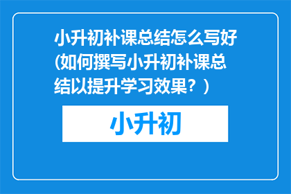 小升初补课总结怎么写好(如何撰写小升初补课总结以提升学习效果？)