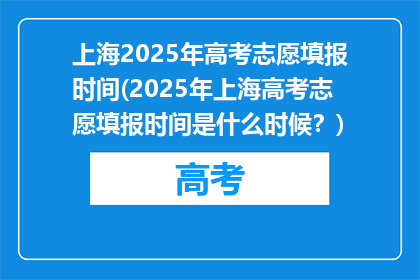 上海2025年高考志愿填报时间(2025年上海高考志愿填报时间是什么时候？)