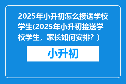 2025年小升初怎么接送学校学生(2025年小升初接送学校学生，家长如何安排？)