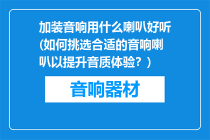 加装音响用什么喇叭好听(如何挑选合适的音响喇叭以提升音质体验？)