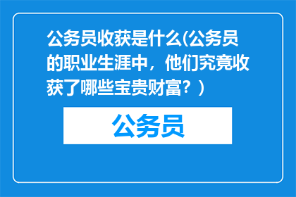公务员收获是什么(公务员的职业生涯中，他们究竟收获了哪些宝贵财富？)