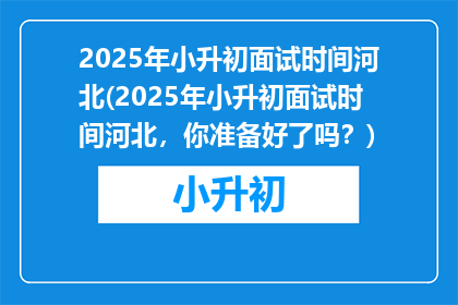 2025年小升初面试时间河北(2025年小升初面试时间河北，你准备好了吗？)