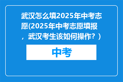 武汉怎么填2025年中考志愿(2025年中考志愿填报，武汉考生该如何操作？)