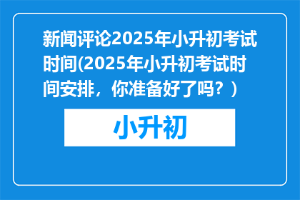新闻评论2025年小升初考试时间(2025年小升初考试时间安排，你准备好了吗？)