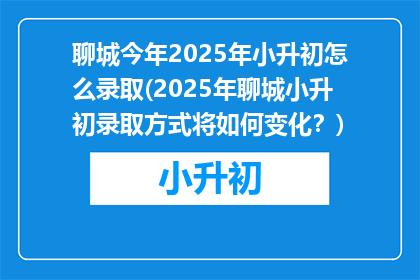 聊城今年2025年小升初怎么录取(2025年聊城小升初录取方式将如何变化？)