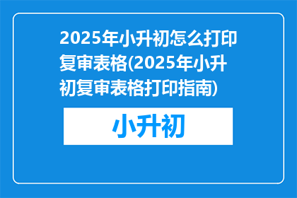 2025年小升初怎么打印复审表格(2025年小升初复审表格打印指南)