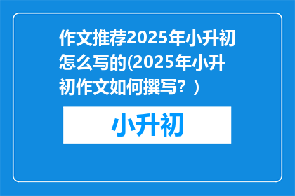 作文推荐2025年小升初怎么写的(2025年小升初作文如何撰写？)
