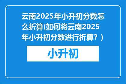 云南2025年小升初分数怎么折算(如何将云南2025年小升初分数进行折算？)