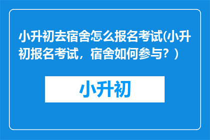 小升初去宿舍怎么报名考试(小升初报名考试，宿舍如何参与？)