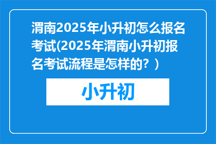 渭南2025年小升初怎么报名考试(2025年渭南小升初报名考试流程是怎样的？)