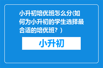 小升初培优班怎么分(如何为小升初的学生选择最合适的培优班？)