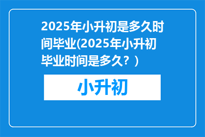 2025年小升初是多久时间毕业(2025年小升初毕业时间是多久？)