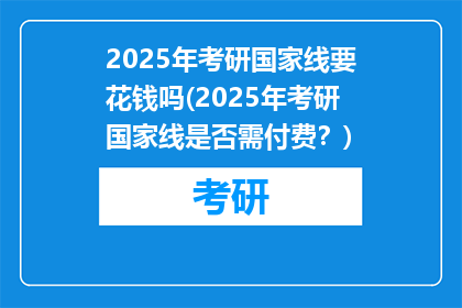 2025年考研国家线要花钱吗(2025年考研国家线是否需付费？)