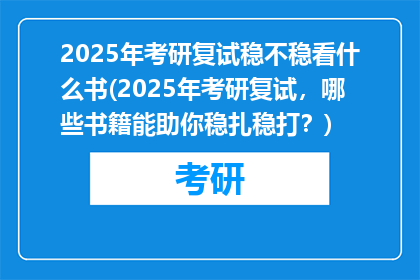 2025年考研复试稳不稳看什么书(2025年考研复试，哪些书籍能助你稳扎稳打？)
