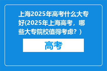 上海2025年高考什么大专好(2025年上海高考，哪些大专院校值得考虑？)