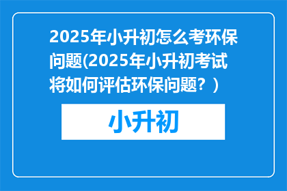 2025年小升初怎么考环保问题(2025年小升初考试将如何评估环保问题？)