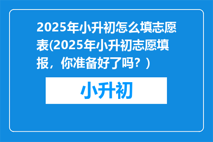 2025年小升初怎么填志愿表(2025年小升初志愿填报，你准备好了吗？)