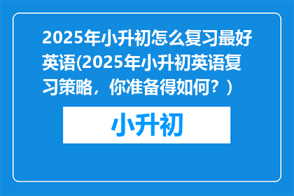 2025年小升初怎么复习最好英语(2025年小升初英语复习策略，你准备得如何？)