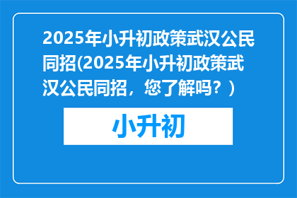 2025年小升初政策武汉公民同招(2025年小升初政策武汉公民同招，您了解吗？)