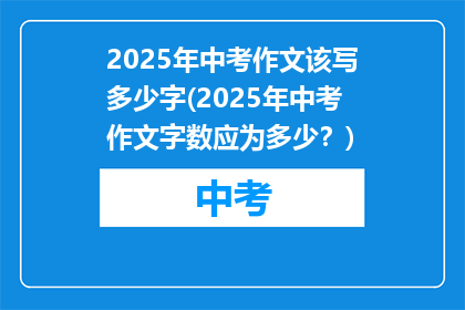 2025年中考作文该写多少字(2025年中考作文字数应为多少？)