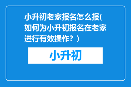 小升初老家报名怎么报(如何为小升初报名在老家进行有效操作？)