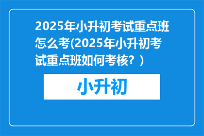 2025年小升初考试重点班怎么考(2025年小升初考试重点班如何考核？)
