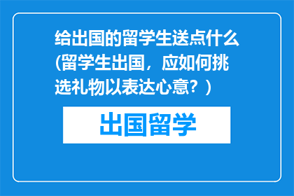 给出国的留学生送点什么(留学生出国，应如何挑选礼物以表达心意？)