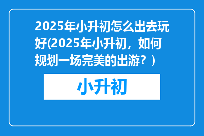 2025年小升初怎么出去玩好(2025年小升初，如何规划一场完美的出游？)