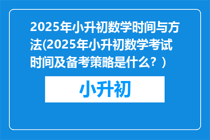 2025年小升初数学时间与方法(2025年小升初数学考试时间及备考策略是什么？)