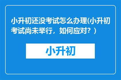 小升初还没考试怎么办理(小升初考试尚未举行，如何应对？)