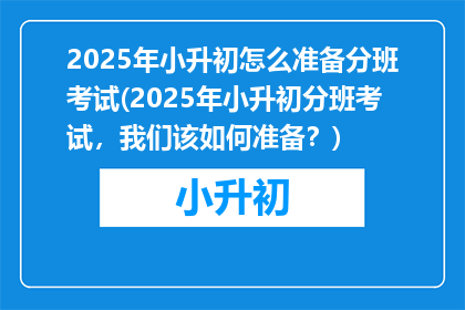 2025年小升初怎么准备分班考试(2025年小升初分班考试，我们该如何准备？)