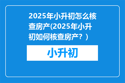 2025年小升初怎么核查房产(2025年小升初如何核查房产？)