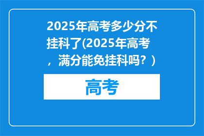 2025年高考多少分不挂科了(2025年高考，满分能免挂科吗？)