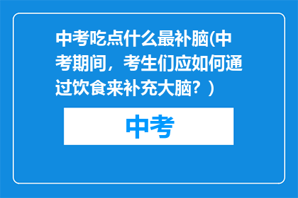 中考吃点什么最补脑(中考期间，考生们应如何通过饮食来补充大脑？)