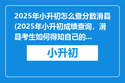 2025年小升初怎么查分数滑县(2025年小升初成绩查询，滑县考生如何得知自己的分数？)