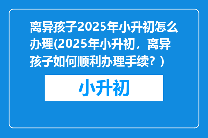 离异孩子2025年小升初怎么办理(2025年小升初，离异孩子如何顺利办理手续？)