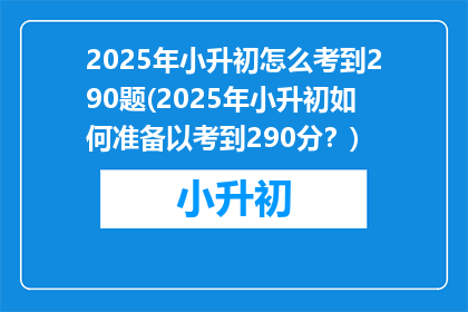 2025年小升初怎么考到290题(2025年小升初如何准备以考到290分？)