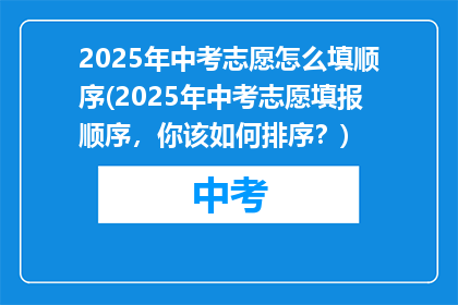 2025年中考志愿怎么填顺序(2025年中考志愿填报顺序，你该如何排序？)