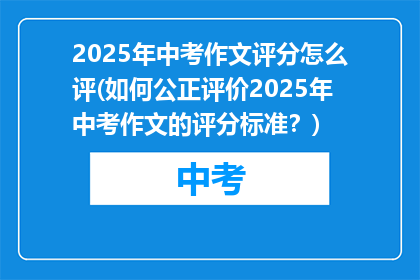 2025年中考作文评分怎么评(如何公正评价2025年中考作文的评分标准？)
