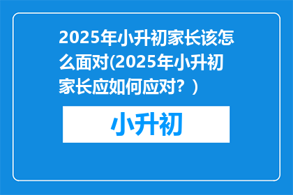 2025年小升初家长该怎么面对(2025年小升初家长应如何应对？)