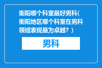 衡阳哪个科室最好男科(衡阳地区哪个科室在男科领域表现最为卓越？)