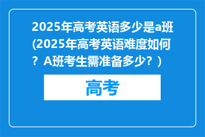 2025年高考英语多少是a班(2025年高考英语难度如何？A班考生需准备多少？)