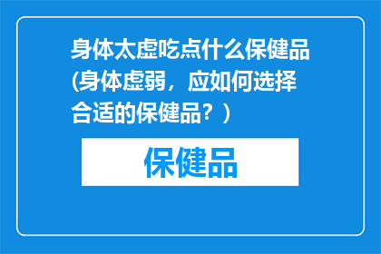 身体太虚吃点什么保健品(身体虚弱，应如何选择合适的保健品？)