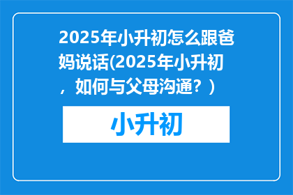2025年小升初怎么跟爸妈说话(2025年小升初，如何与父母沟通？)
