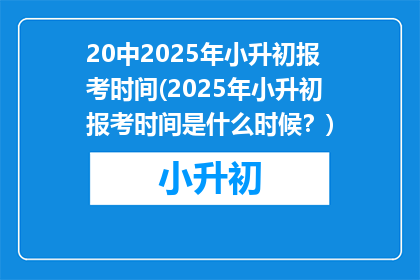 20中2025年小升初报考时间(2025年小升初报考时间是什么时候？)