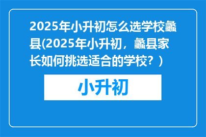 2025年小升初怎么选学校蠡县(2025年小升初，蠡县家长如何挑选适合的学校？)