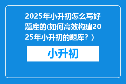 2025年小升初怎么写好题库的(如何高效构建2025年小升初的题库？)