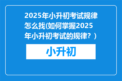 2025年小升初考试规律怎么找(如何掌握2025年小升初考试的规律？)