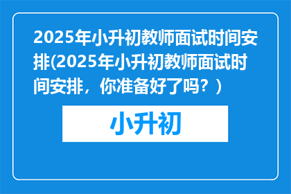 2025年小升初教师面试时间安排(2025年小升初教师面试时间安排，你准备好了吗？)